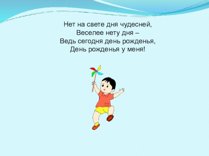 Нет на свете дня чудесней,Веселее нету дня –Ведь сегодня день рожденья,День рожденья у меня!