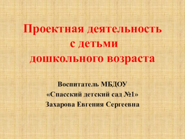 Проектная деятельность  с детьми  дошкольного возрастаВоспитатель МБДОУ «Спасский детский сад №1»Захарова Евгения Сергеевна