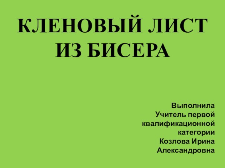 КЛЕНОВЫЙ ЛИСТ ИЗ БИСЕРАВыполнила Учитель первой квалификационной категорииКозлова Ирина Александровна