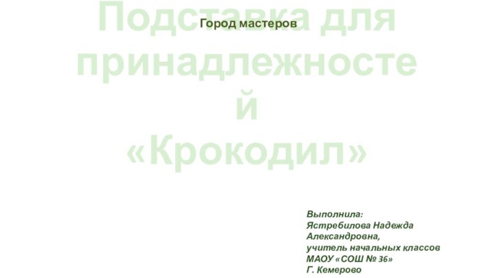 Подставка для принадлежностей  «Крокодил»Город мастеровВыполнила: Ястребилова Надежда Александровна,учитель начальных классовМАОУ «СОШ № 36»Г. Кемерово