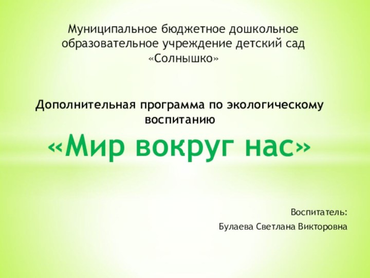 Воспитатель:Булаева Светлана ВикторовнаДополнительная программа по экологическому воспитанию «Мир вокруг нас»Муниципальное бюджетное дошкольное