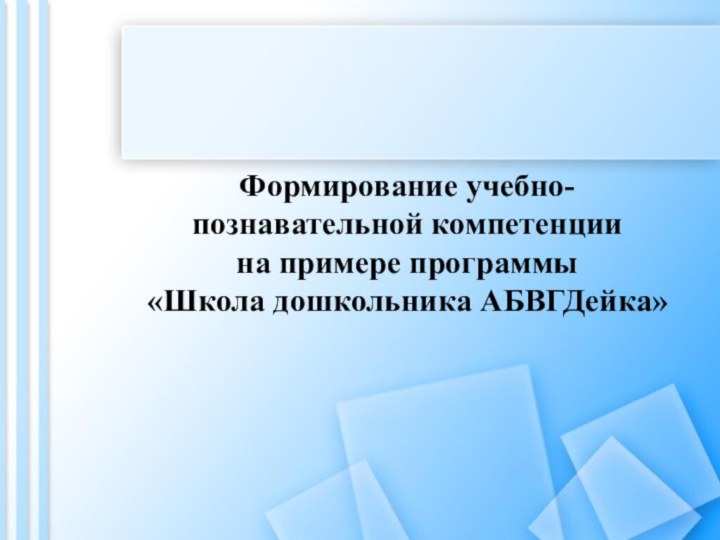 Формирование учебно-познавательной компетенциина примере программы«Школа дошкольника АБВГДейка»