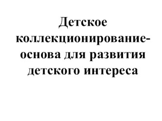 Презентация Детское коллекционирование- основа развития детского интереса презентация к уроку (старшая группа)