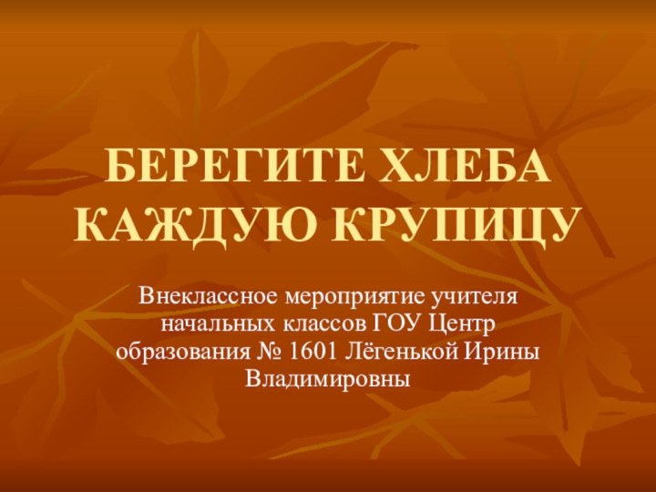 БЕРЕГИТЕ ХЛЕБА КАЖДУЮ КРУПИЦУВнеклассное мероприятие учителя начальных классов ГОУ Центр образования №