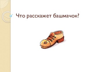 Презентация Что расскажет башмачок? презентация к уроку по окружающему миру (средняя группа)