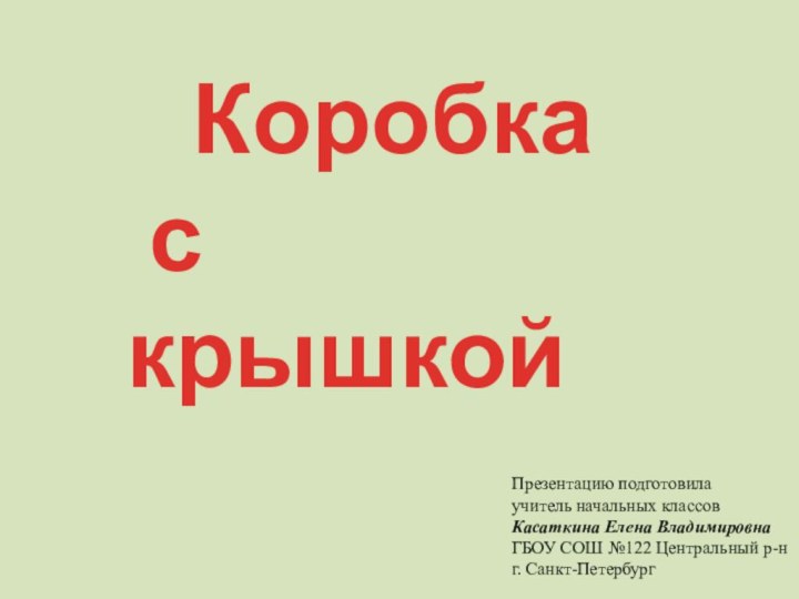 Коробка с крышкойПрезентацию подготовилаучитель начальных классовКасаткина Елена ВладимировнаГБОУ СОШ №122 Центральный р-нг. Санкт-Петербург