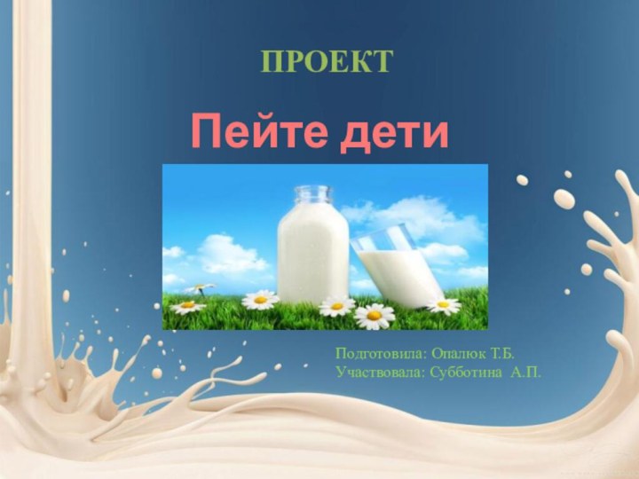 Пейте дети молоко!Подготовила: Опалюк Т.Б.Участвовала: Субботина А.П.ПРОЕКТ