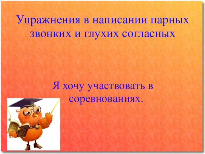 Упражнения в написании парных звонких и глухих согласныхЯ хочу участвовать в соревнованиях.