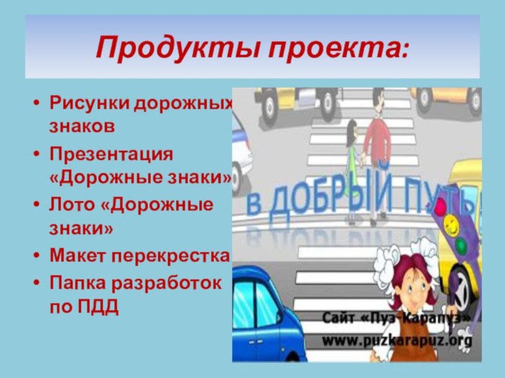 Продукты проекта:Рисунки дорожных знаковПрезентация «Дорожные знаки»Лото «Дорожные знаки»Макет перекресткаПапка разработок по ПДД