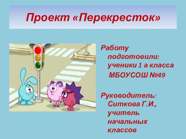 Проект «Перекресток»Работу подготовили: ученики 1 а класса    МБОУСОШ №49Руководитель: