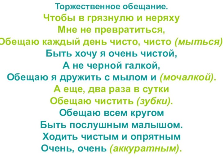 Торжественное обещание.Чтобы в грязнулю и неряхуМне не превратиться,Обещаю каждый день чисто, чисто (мыться).Быть