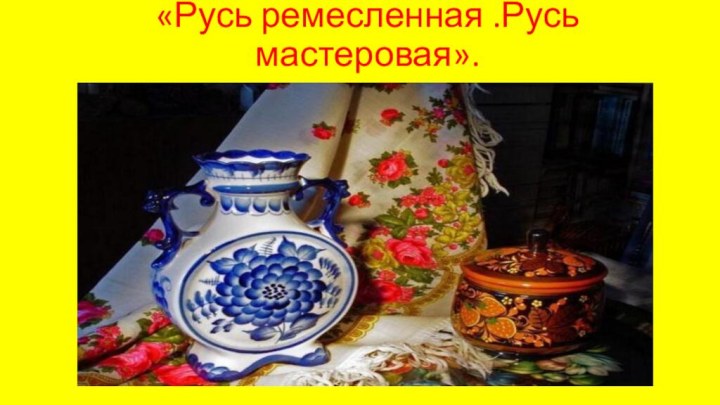 «Русь ремесленная .Русь мастеровая».