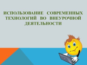 Использование современных технологий во внеурочной деятельности. презентация к уроку