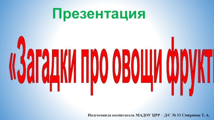 «Загадки про овощи фрукты» Подготовила воспитатель МАДОУ ЦРР – Д/С № 33 Смирнова Т. А.Презентация