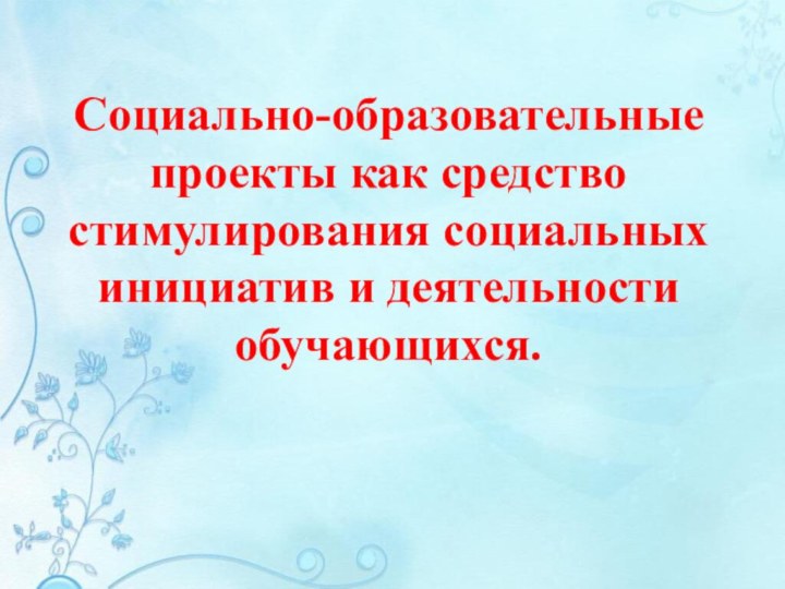 Социально-образовательные проекты как средство стимулирования социальных инициатив и деятельности обучающихся.