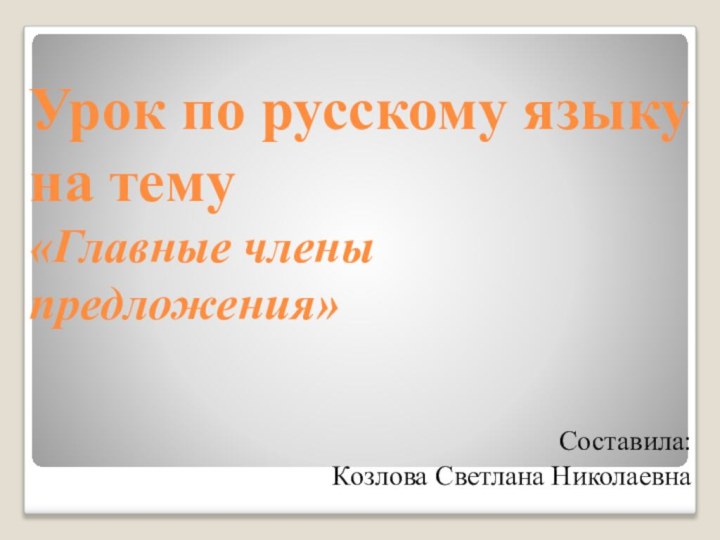 Урок по русскому языку  на тему  «Главные члены предложения» Составила: Козлова Светлана Николаевна