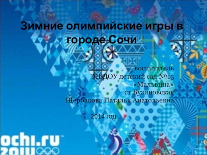 Зимние олимпийские игры в городе Сочи	воспитатель МБДОУ детский сад №15«Мальвина»ст.БузиновскаяЩербакова Наталья Анатольевна2014 год