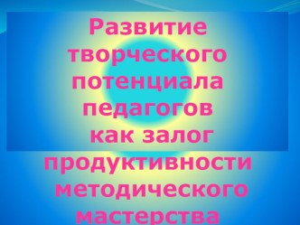 Развитие творческого потенциала педагогов - залог продуктивности методического мастерства презентация