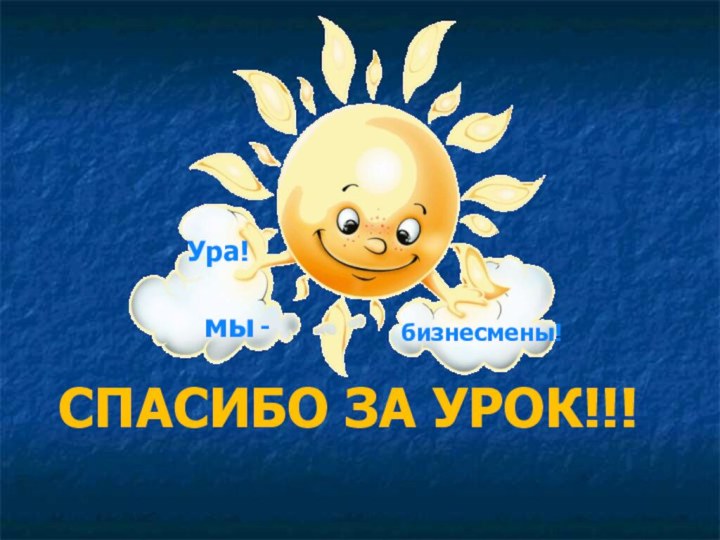 СПАСИБО ЗА УРОК!!!мыбизнесмены!Ура!-