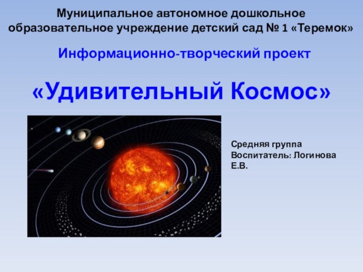 Муниципальное автономное дошкольное образовательное учреждение детский сад № 1 «Теремок»«Удивительный Космос»Средняя группа Воспитатель: Логинова Е.В.Информационно-творческий проект