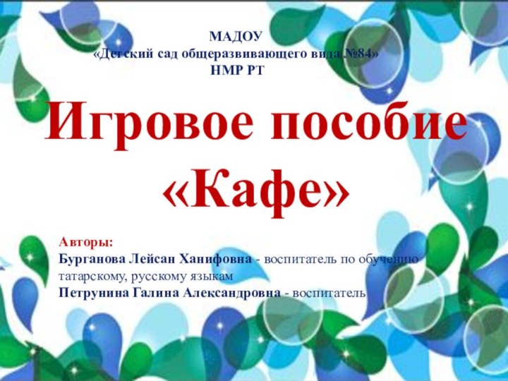 МАДОУ «Детский сад общеразвивающего вида №84» НМР РТ Игровое пособие«Кафе»Авторы: Бурганова Лейсан