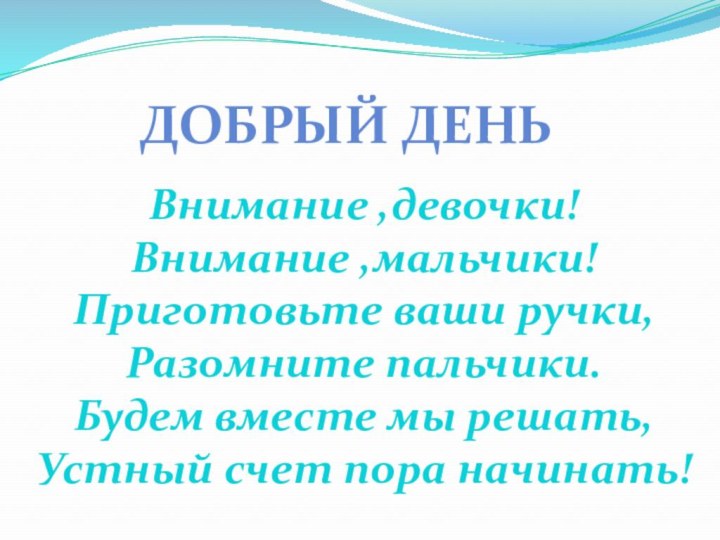 Внимание ,девочки!Внимание ,мальчики!Приготовьте ваши ручки,Разомните пальчики.Будем вместе мы решать,Устный счет пора начинать!Добрый день