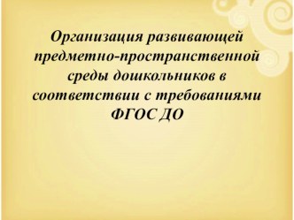 Организация развивающей предметно-пространственной среды дошкольников в соответствии с требованиями ФГОС ДО. консультация