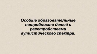 Особые образовательные потребности детей с расстройствами аутистического спектра. методическая разработка