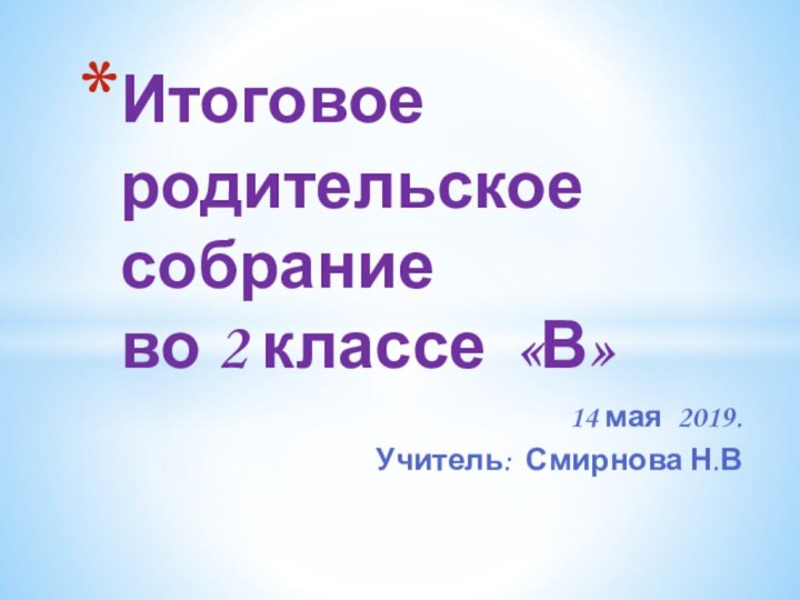 14 мая 2019.Учитель: Смирнова Н.ВИтоговое  родительское собрание во 2 классе «В»