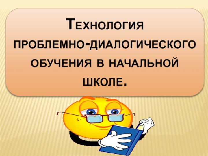 Технология проблемно-диалогического обучения в начальной школе.                                                                        