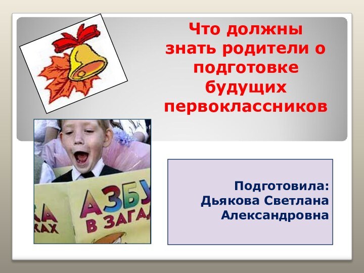 Что должны  знать родители о подготовке будущих первоклассников  Подготовила:Дьякова Светлана Александровна