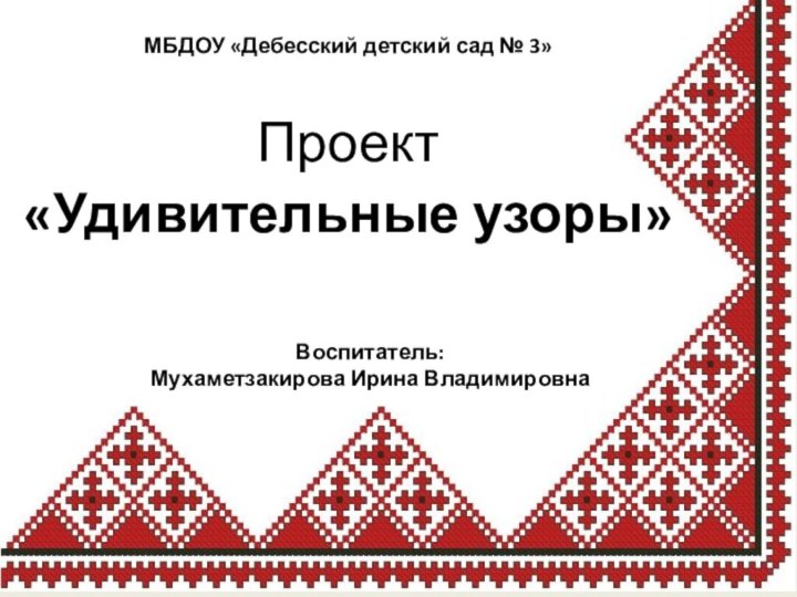 МБДОУ «Дебесский детский сад № 3»Проект «Удивительные узоры»Воспитатель: Мухаметзакирова Ирина Владимировна