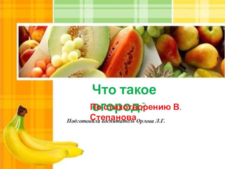 Что такое огород?По стихотворению В.СтепановаПодготовила воспитатель Орлова Л.Г.