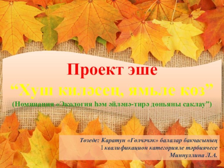 Проект эше“Хуш киләсең, ямьле көз”(Номинация «Экология һәм әйләнә-тирә дөньяны саклау”)Төзеде: Каратун «Гөлчәчәк»