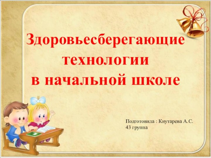 Здоровьесберегающие технологии  в начальной школеПодготовила : Кнутарева А.С. 43 группа