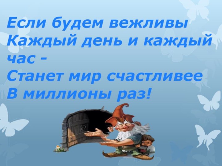 Если будем вежливы Каждый день и каждый час - Станет мир счастливее В миллионы раз!