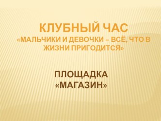 Клубный час Мальчики и девочки - всё, что в жизни пригодится Площадка Магазин учебно-методический материал (старшая группа)
