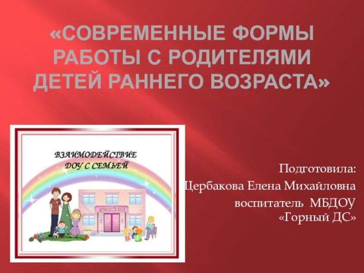 «Современные формы работы с родителями детей раннего возраста»Подготовила:Щербакова Елена Михайловна   воспитатель МБДОУ «Горный ДС»