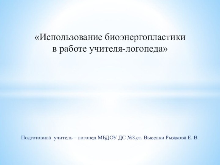 «Использование биоэнергопластики в работе учителя-логопеда»Подготовила учитель – логопед МБДОУ ДС №8,ст. Выселки Рыжкова Е. В.