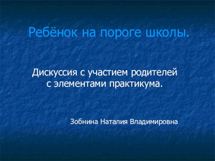 Ребёнок на пороге школы.Дискуссия с участием родителей с элементами практикума.Зобнина Наталия Владимировна