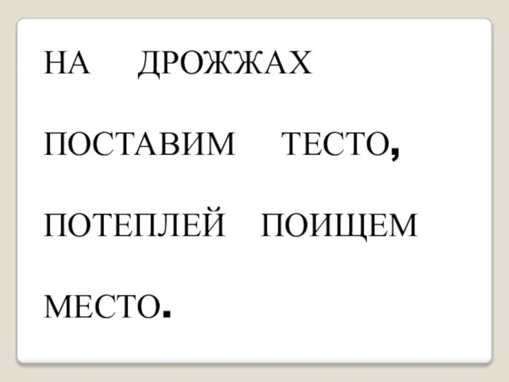 НА  ДРОЖЖАХПОСТАВИМ  ТЕСТО,  ПОТЕПЛЕЙ  ПОИЩЕМ  МЕСТО.