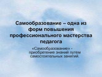 Самообразование – одна из форм повышения профессионального мастерства педагога презентация