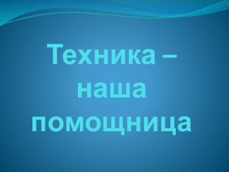 Техника - наша помощница презентация к уроку по окружающему миру (старшая группа)