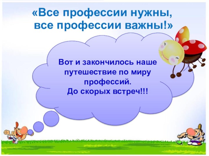 «Все профессии нужны, все профессии важны!»Вот и закончилось наше путешествие по миру профессий.До скорых встреч!!!