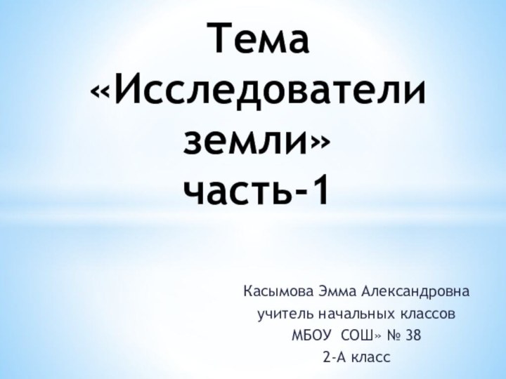 Тема «Исследователи земли» часть-1Касымова Эмма Александровнаучитель начальных классовМБОУ СОШ» № 382-А класс