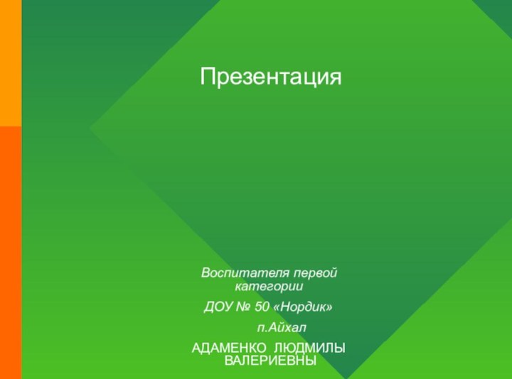 Презентация Воспитателя первой категории ДОУ № 50 «Нордик»    п.АйхалАДАМЕНКО ЛЮДМИЛЫ  ВАЛЕРИЕВНЫ