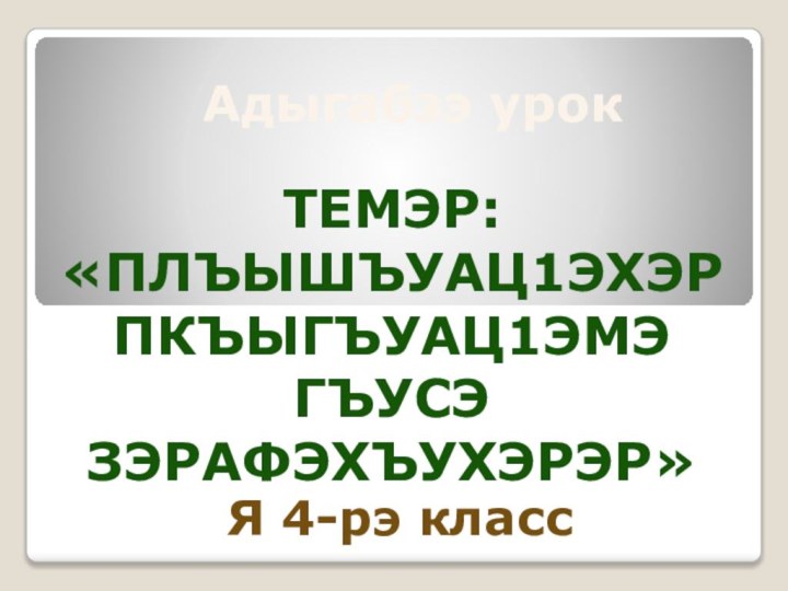 Адыгабзэ урокТемэр: «Плъышъуац1эхэр пкъыгъуац1эмэ гъусэ зэрафэхъухэрэр»Я 4-рэ класс