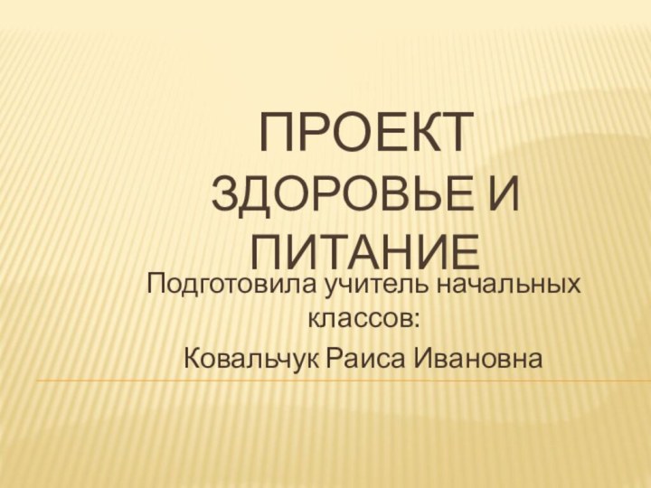 проект  Здоровье и питаниеПодготовила учитель начальных классов: Ковальчук Раиса Ивановна