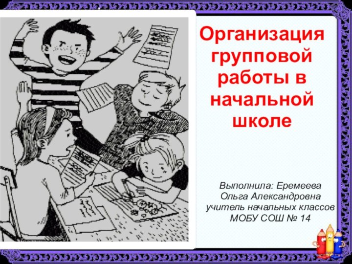 Организация групповой работы в начальной школеВыполнила: Еремеева Ольга Александровна учитель начальных классов МОБУ СОШ № 14