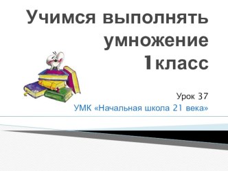 Учимся выполнять умножение. урок 37. 1 класс. УМК Начальная школа 21 века презентация к уроку по математике (1 класс)